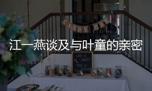江一燕談及與葉童的親密合作，獨(dú)特的影視火花照亮老婆的稱(chēng)謂界限