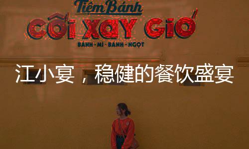 江小宴，穩(wěn)健的餐飲盛宴，從不放沒把握的瓜