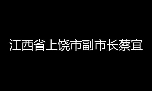 江西省上饒市副市長(zhǎng)蔡宜萍接受審查調(diào)查