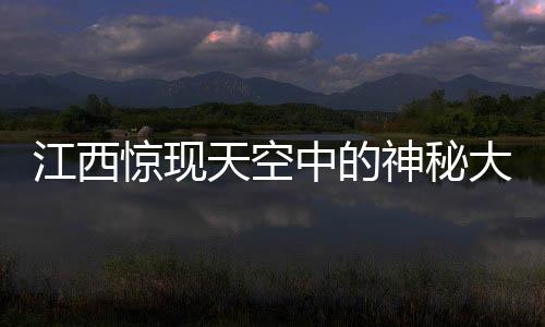 江西驚現(xiàn)天空中的神秘大佛，一次不同尋常的宗教與藝術(shù)交融之旅