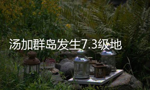 湯加群島發(fā)生7.3級地震 震源深度10千米
