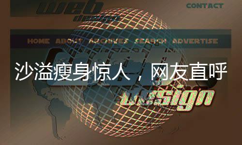 沙溢瘦身驚人，網(wǎng)友直呼不敢認
