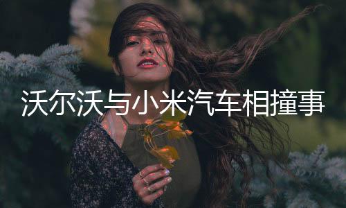 沃爾沃與小米汽車(chē)相撞事故，事故詳情與后續(xù)進(jìn)展