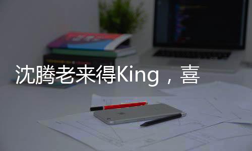 沈騰老來得King，喜劇巨星的逆襲之路