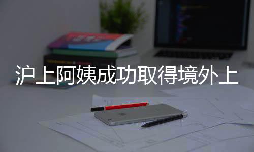 滬上阿姨成功取得境外上市備案通知書，未來(lái)展望備受矚目