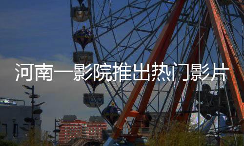 河南一影院推出熱門影片哪吒2，每場(chǎng)僅放映十分鐘引熱議