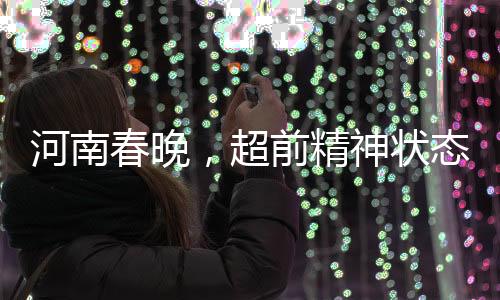 河南春晚，超前精神狀態(tài)展現(xiàn)新時代風采