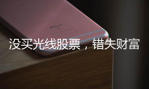 沒買光線股票，錯(cuò)失財(cái)富增值機(jī)遇——一個(gè)投資者的自省與啟示