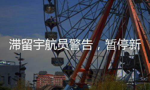滯留宇航員警告，暫停新計劃安排，等待時機成熟再行動