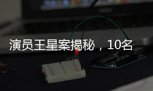 演員王星案揭秘，10名嫌犯被押解回國，揭開跨國犯罪內(nèi)幕