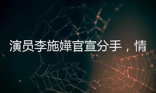 演員李施嬅官宣分手，情感波折引人關(guān)注