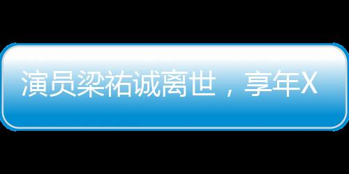 演員梁祐誠離世，享年XX歲，逝世時(shí)間初二，一段難忘的影視人生