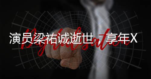 演員梁祐誠逝世，享年XX歲