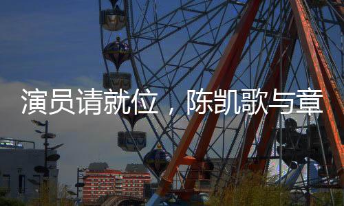 演員請就位，陳凱歌與章子怡聯(lián)手直擊行業(yè)痛點