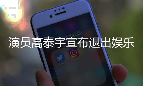 演員高泰宇宣布退出娛樂圈，深度解析其決定背后的原因