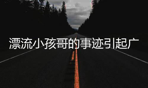 漂流小孩哥的事跡引起廣泛關(guān)注，家屬叮囑大家不要效仿