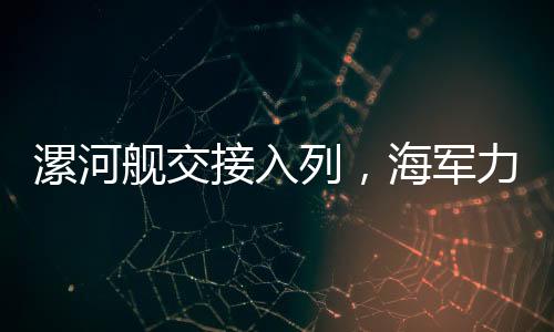 漯河艦交接入列，海軍力量再添新成員