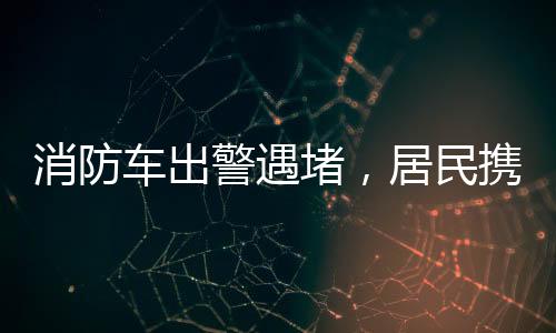 消防車出警遇堵，居民攜手展現(xiàn)文明力量——掀翻擋道車事件回顧