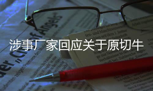 涉事廠家回應(yīng)關(guān)于原切牛肉卷疑合成肉事件