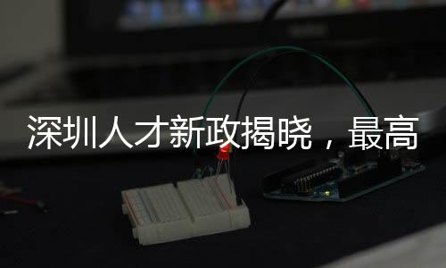 深圳人才新政揭曉，最高獎(jiǎng)金達(dá)60萬(wàn)，吸引全球精英共創(chuàng)輝煌