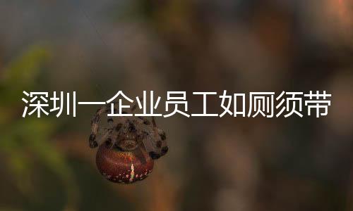 深圳一企業(yè)員工如廁須帶離崗證，企業(yè)管理的新規(guī)定引發(fā)關(guān)注
