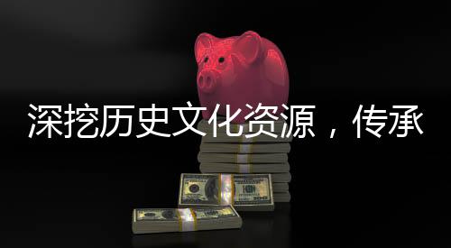 深挖歷史文化資源，傳承千年文明之韻