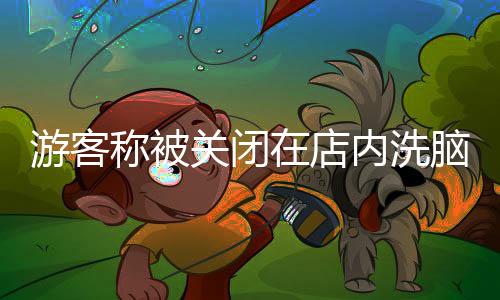 游客稱被關(guān)閉在店內(nèi)洗腦消費(fèi)事件揭秘，官方回應(yīng)及反思