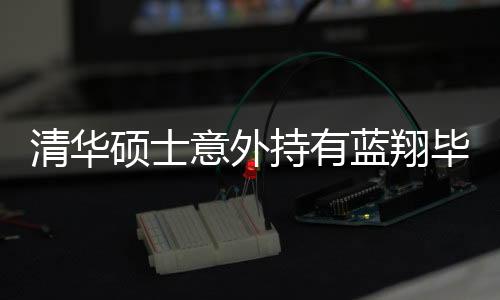 清華碩士意外持有藍翔畢業(yè)證，一段交叉驗證的奇幻旅程