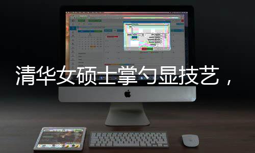 清華女碩士掌勺顯技藝，烹飪十六道佳肴