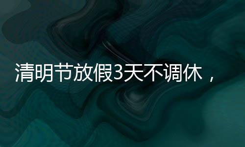 清明節(jié)放假3天不調休，民眾期待的假期安排與文化的傳承