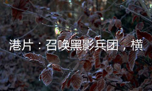 港片：召喚黑影兵團(tuán)，橫推香江