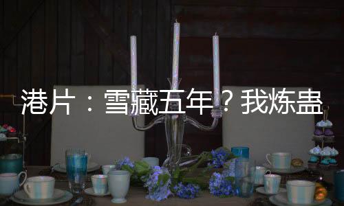 港片：雪藏五年？我煉蠱血洗洪興