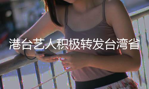 港臺藝人積極轉(zhuǎn)發(fā)臺灣省博文，傳遞正能量