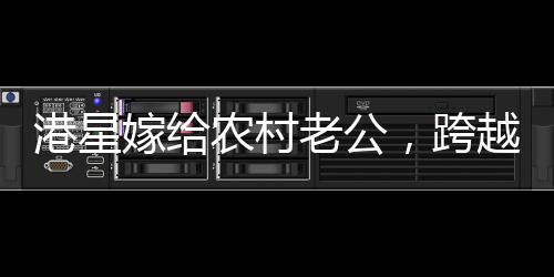 港星嫁給農(nóng)村老公，跨越界限的愛(ài)情故事
