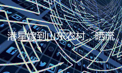 港星嫁到山東農(nóng)村，曬流水席婚宴，跨越地域的愛情與鄉(xiāng)村新風(fēng)尚