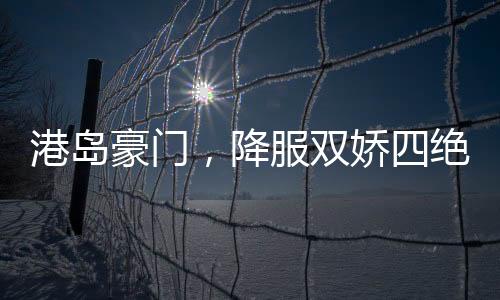 港島豪門，降服雙嬌四絕十美人