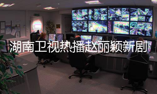 湖南衛(wèi)視熱播趙麗穎新劇，收視連續(xù)奪冠，創(chuàng)歷史新紀(jì)錄！
