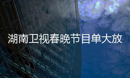 湖南衛(wèi)視春晚節(jié)目單大放異彩，喜慶氛圍席卷全國(guó)！
