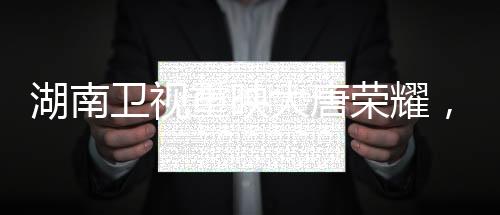湖南衛(wèi)視重映大唐榮耀，歷史巨輪再現(xiàn)熒屏