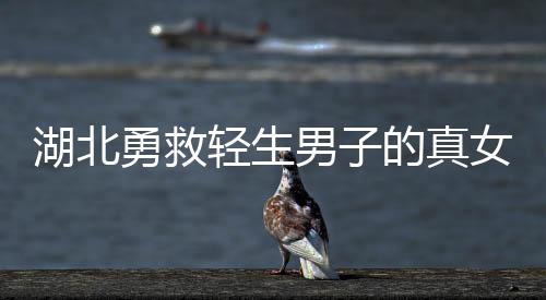 湖北勇救輕生男子的真女神找到了，英勇行為激勵(lì)人心