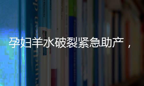 孕婦羊水破裂緊急助產(chǎn)，13歲男孩展現(xiàn)臨危不亂之勇氣