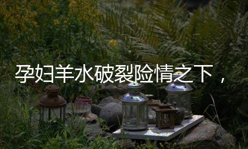 孕婦羊水破裂險(xiǎn)情之下，勇敢少年13歲男孩展現(xiàn)助產(chǎn)奇跡