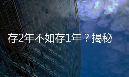 存2年不如存1年？揭秘多家銀行利率倒掛現(xiàn)象