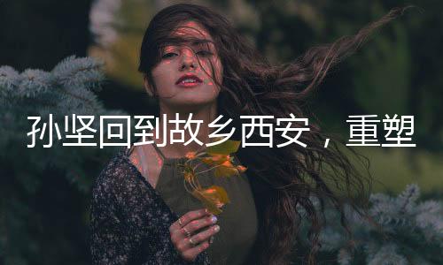 孫堅(jiān)回到故鄉(xiāng)西安，重塑昔日榮光——一場(chǎng)跨越時(shí)空的回歸之旅