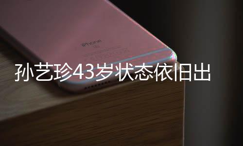 孫藝珍43歲狀態(tài)依舊出色，依舊展現(xiàn)優(yōu)雅魅力