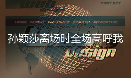 孫穎莎離場時全場高呼我愛你，榮耀與感動的瞬間