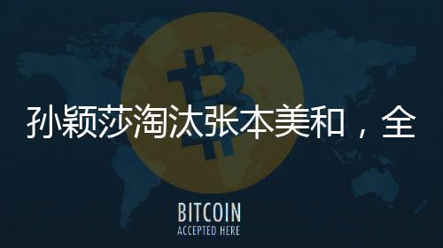 孫穎莎淘汰張本美和，全場(chǎng)大喊你最棒