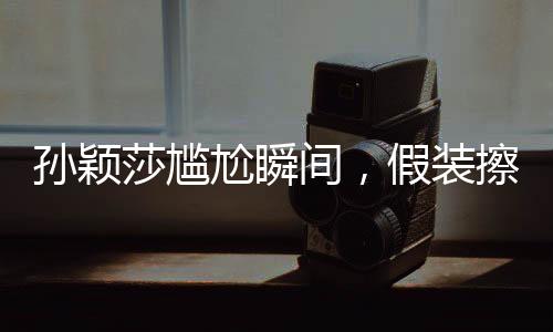 孫穎莎尷尬瞬間，假裝擦球桌背后的故事