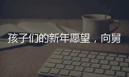 孩子們的新年愿望，向舅舅討壓歲錢，傳遞濃濃親情與祝福