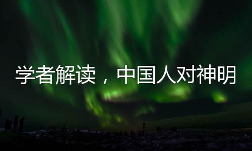 學(xué)者解讀，中國人對神明敬畏之情的深層原因